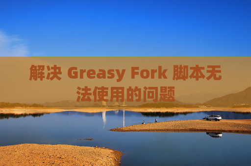解决 Greasy Fork 脚本无法使用的问题