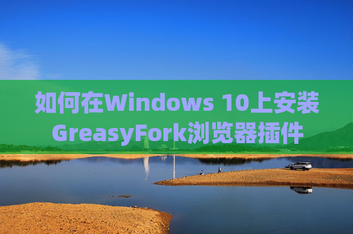 如何在Windows 10上安装GreasyFork浏览器插件